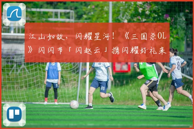 江山如故，闪耀星河！《三国杀OL》闪闪节「闪赵云」携闪耀好礼来袭！