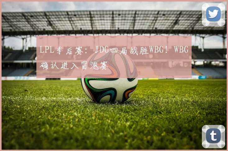 LPL季后赛：JDG四局战胜WBG！WBG确认进入冒泡赛