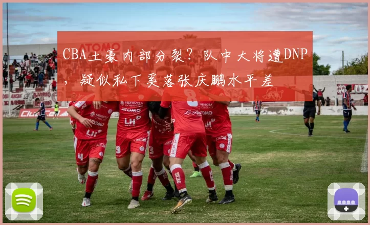 CBA土豪内部分裂？队中大将遭DNP，疑似私下奚落张庆鹏水平差