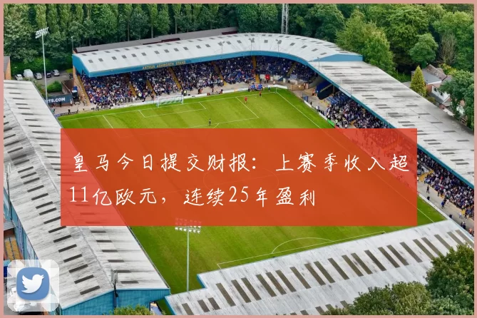 皇马今日提交财报：上赛季收入超11亿欧元，连续25年盈利