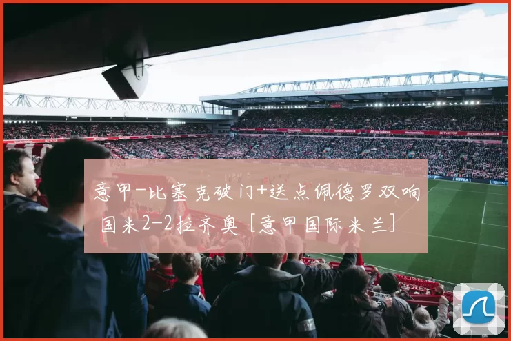 意甲-比塞克破门+送点佩德罗双响 国米2-2拉齐奥 [意甲国际米兰]