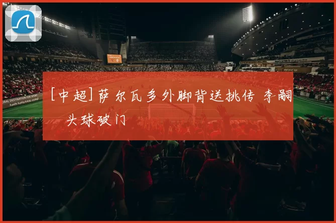 [中超]萨尔瓦多外脚背送挑传 李嗣镕头球破门