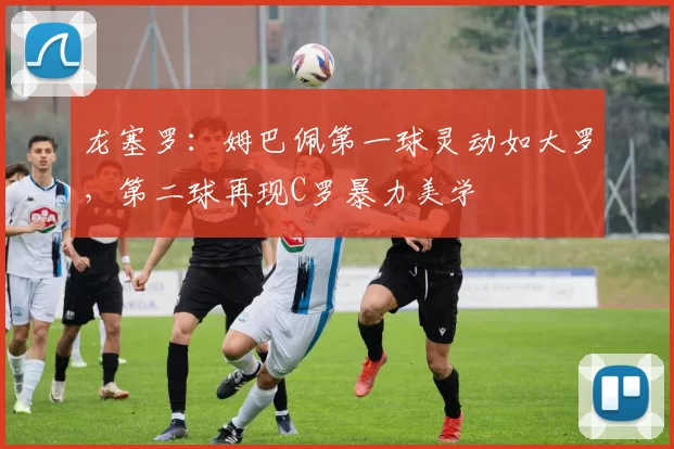 龙塞罗：姆巴佩第一球灵动如大罗，第二球再现C罗暴力美学