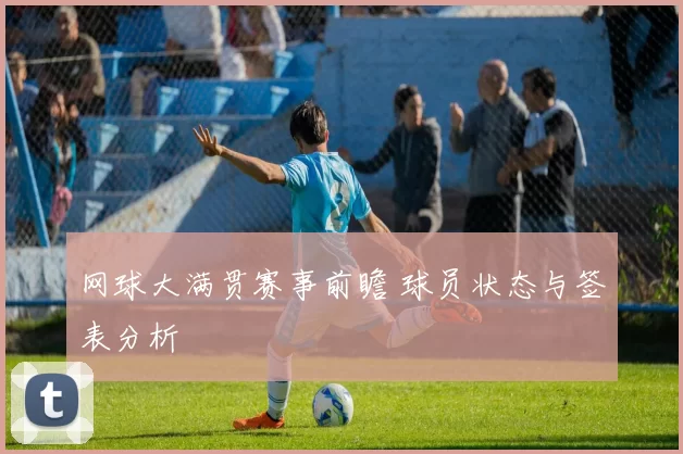 网球大满贯赛事前瞻 球员状态与签表分析