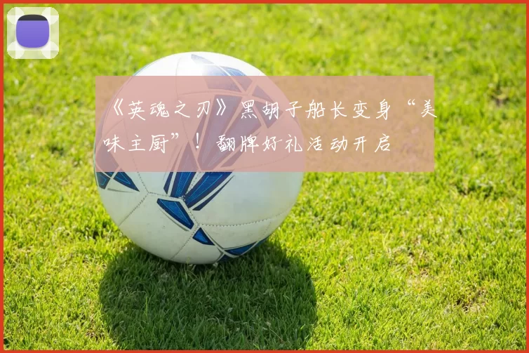 《英魂之刃》黑胡子船长变身“美味主厨”！翻牌好礼活动开启