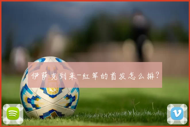 伊萨克到来-红军的首发怎么排？