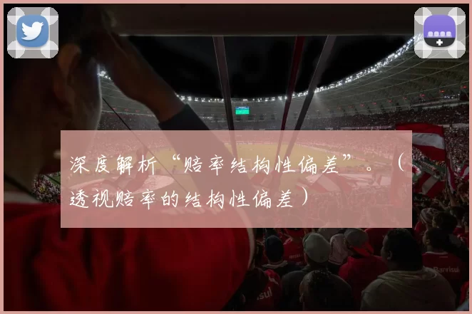 深度解析“赔率结构性偏差”。（透视赔率的结构性偏差）