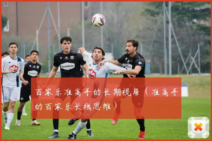 百家乐准高手的长期视角（准高手的百家乐长线思维）