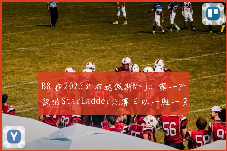 B8 在2025年布达佩斯Major第一阶段的StarLadder比赛日以一胜一负结束