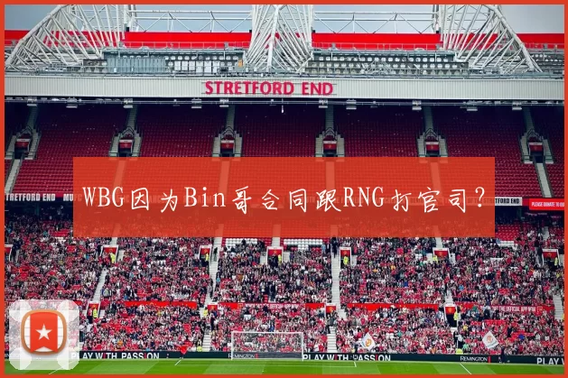 WBG因为Bin哥合同跟RNG打官司？