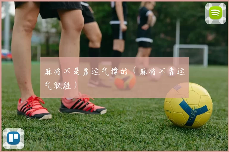 麻将不是靠运气撑的（麻将不靠运气取胜）