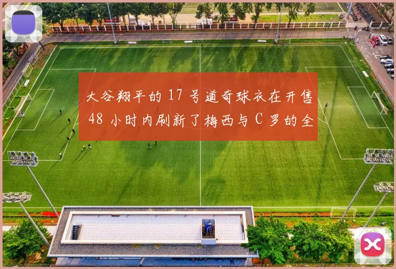 大谷翔平的 17 号道奇球衣在开售 48 小时内刷新了梅西与 C 罗的全球销售纪录