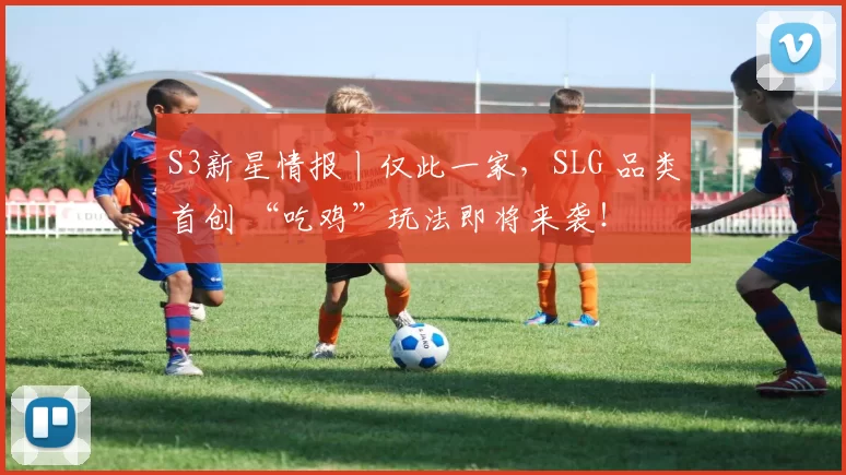 S3新星情报丨仅此一家，SLG 品类首创 “吃鸡”玩法即将来袭！