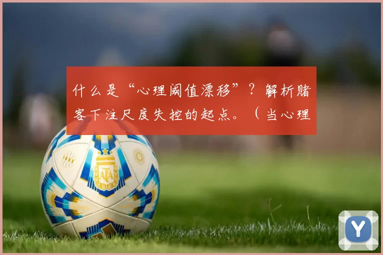 什么是“心理阈值漂移”？解析赌客下注尺度失控的起点。（当心理阈值发生漂移：赌客下注失控的起点解析）