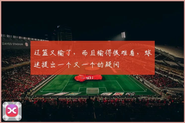 辽篮又输了，而且输得很难看，球迷提出一个又一个的疑问