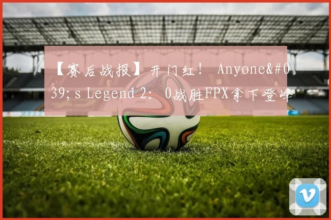 【赛后战报】开门红！ Anyone's Legend 2：0战胜FPX拿下登峰组首胜