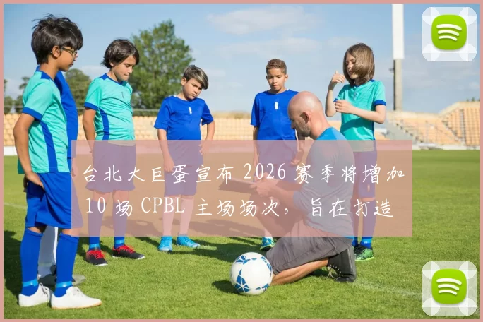 台北大巨蛋宣布 2026 赛季将增加 10 场 CPBL 主场场次，旨在打造“亚洲棒球第一圣地”