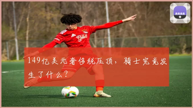 149亿美元奢侈税压顶，骑士究竟发生了什么？