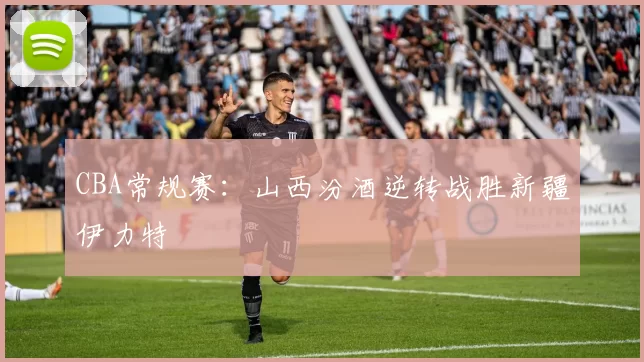 CBA常规赛：山西汾酒逆转战胜新疆伊力特