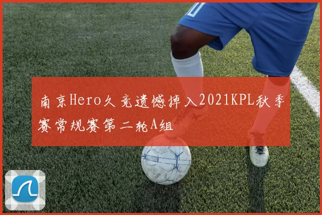 南京Hero久竞遗憾掉入2021KPL秋季赛常规赛第二轮A组