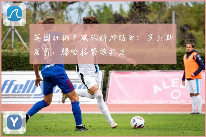 英国机构开狼队新帅赔率：罗杰斯居首，滕哈格紧随其后