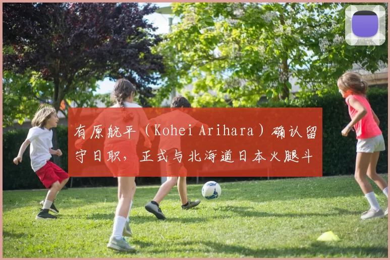 有原航平（Kohei Arihara）确认留守日职，正式与北海道日本火腿斗士签下 4 年 1540 万美元重磅续约合同