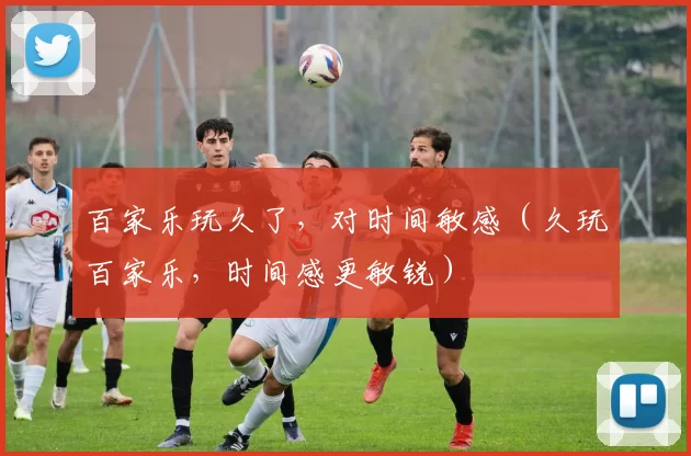 百家乐玩久了，对时间敏感（久玩百家乐，时间感更敏锐）