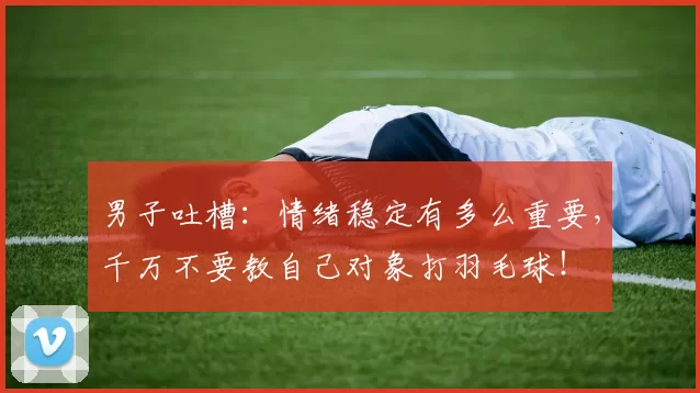 男子吐槽：情绪稳定有多么重要，千万不要教自己对象打羽毛球！