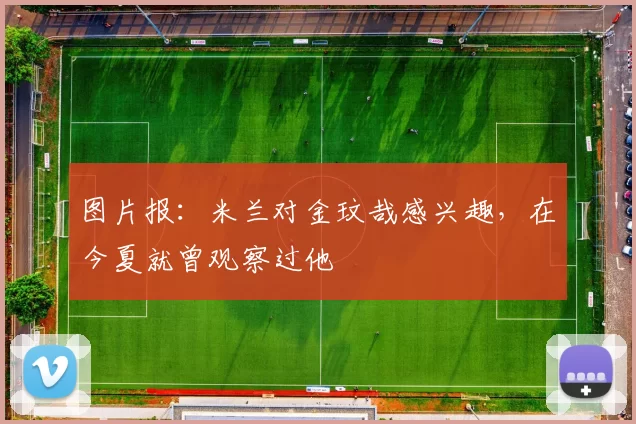 图片报：米兰对金玟哉感兴趣，在今夏就曾观察过他