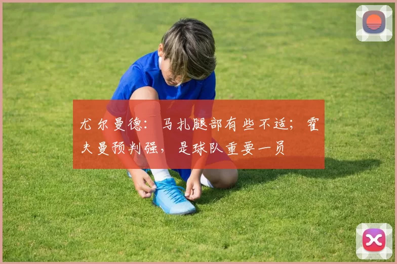 尤尔曼德：马扎腿部有些不适；霍夫曼预判强，是球队重要一员