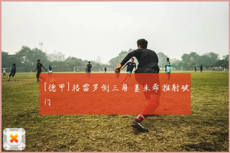 [德甲]格雷罗倒三角 基米希推射破门